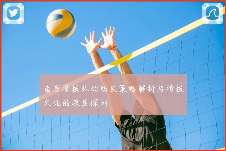 南京滑板队的防反策略解析与滑板文化的深度探讨
