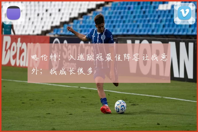 略伦特：入选欧冠最佳阵容让我意外；我成长很多