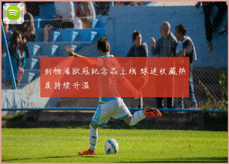 利物浦欧冠纪念品上线 球迷收藏热度持续升温