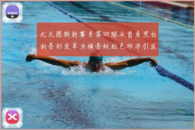 尤文图斯新赛季第四球衣首秀黑白剑条衫变革为横条纹红色印字引发关注
