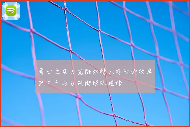 勇士主场力克凯尔特人终结连败库里三十七分领衔球队逆转