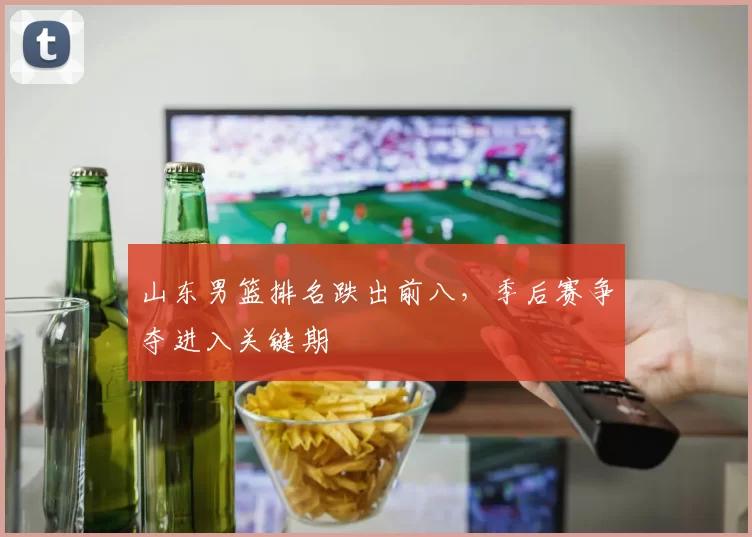 山东男篮排名跌出前八，季后赛争夺进入关键期