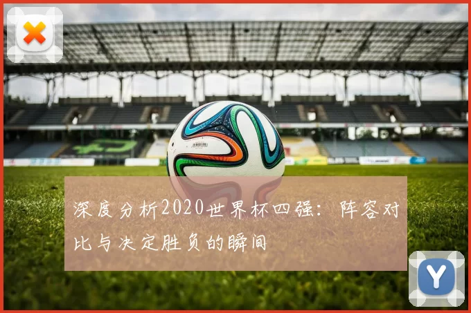 深度分析2020世界杯四强：阵容对比与决定胜负的瞬间