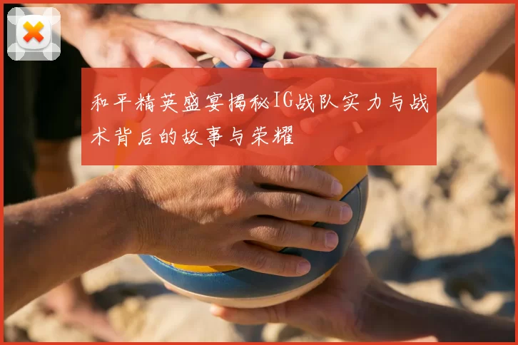 和平精英盛宴揭秘IG战队实力与战术背后的故事与荣耀