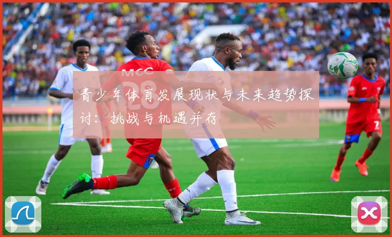 青少年体育发展现状与未来趋势探讨：挑战与机遇并存