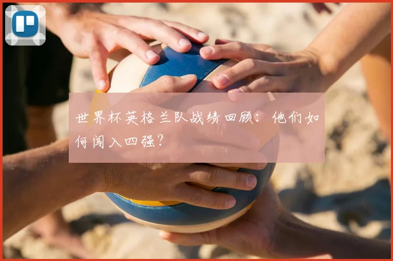 世界杯英格兰队战绩回顾:他们如何闯入四强?