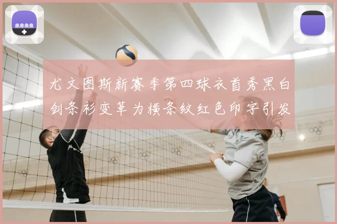 尤文图斯新赛季第四球衣首秀黑白剑条衫变革为横条纹红色印字引发关注