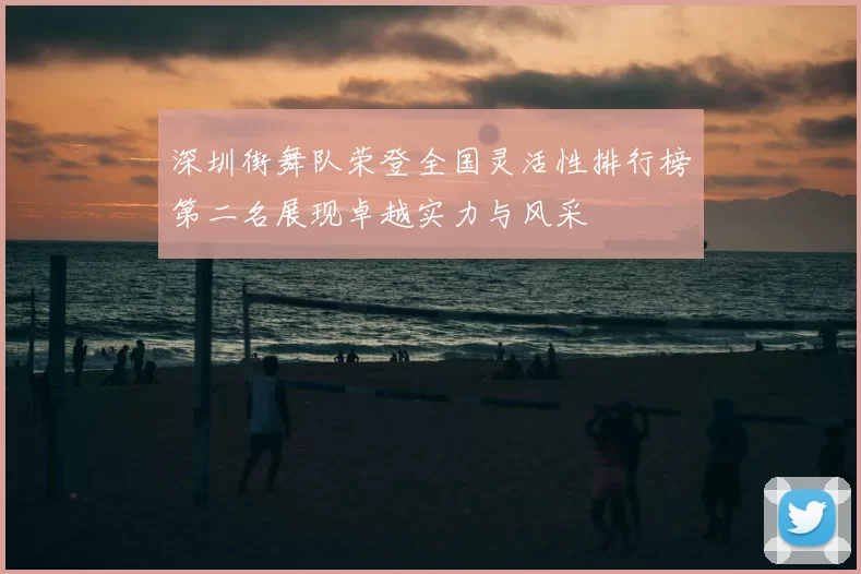 深圳街舞队荣登全国灵活性排行榜第二名展现卓越实力与风采