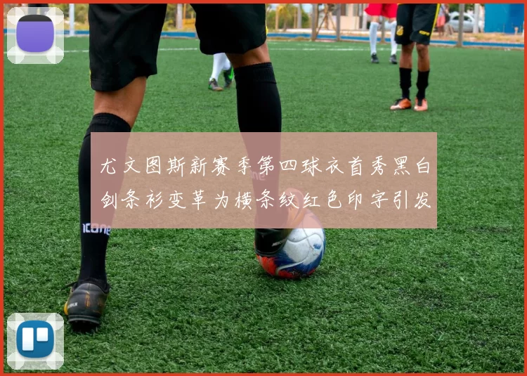 尤文图斯新赛季第四球衣首秀黑白剑条衫变革为横条纹红色印字引发关注