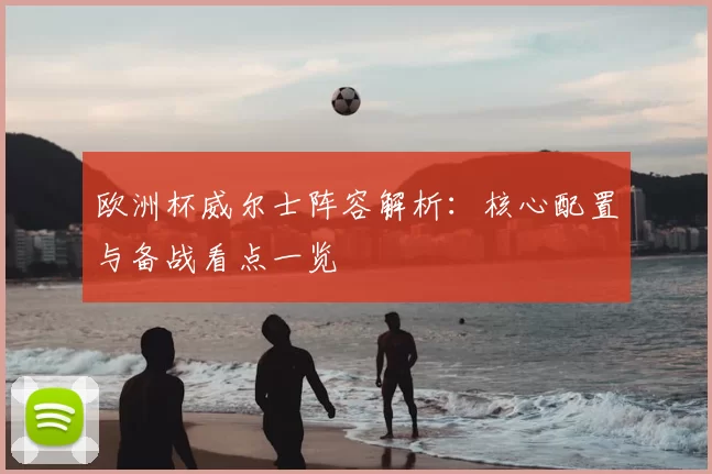欧洲杯威尔士阵容解析：核心配置与备战看点一览