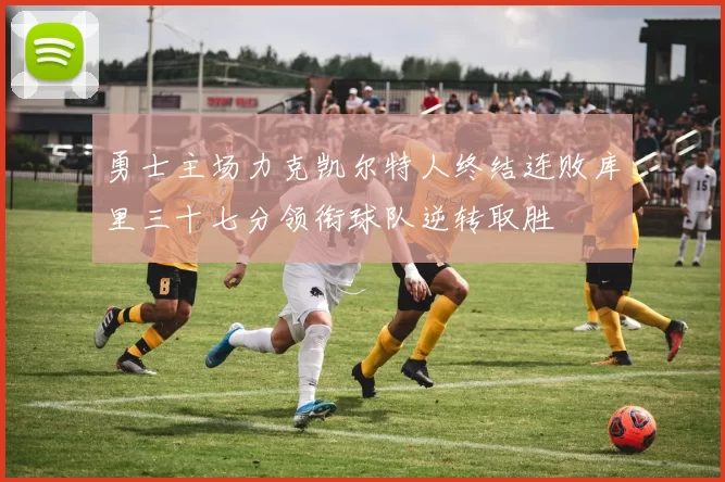 勇士主场力克凯尔特人终结连败库里三十七分领衔球队逆转取胜