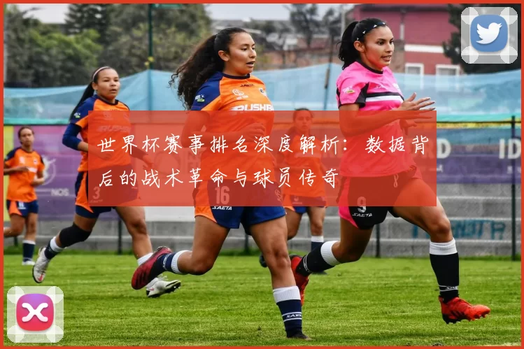世界杯赛事排名深度解析：数据背后的战术革命与球员传奇
