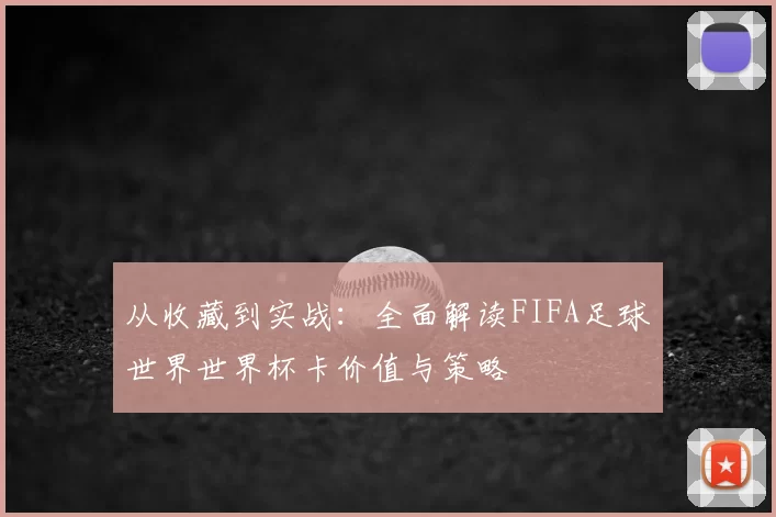从收藏到实战:全面解读FIFA足球世界世界杯卡价值与策略