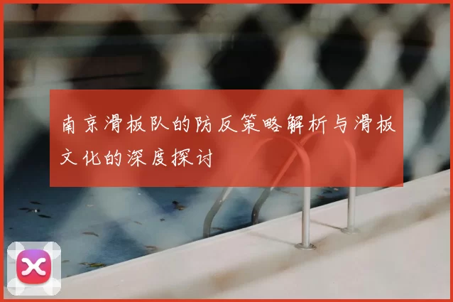 南京滑板队的防反策略解析与滑板文化的深度探讨