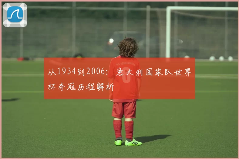 从1934到2006:意大利国家队世界杯夺冠历程解析