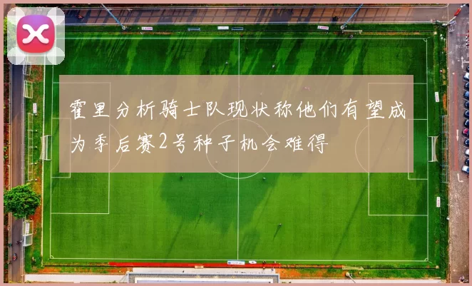 霍里分析骑士队现状称他们有望成为季后赛2号种子机会难得
