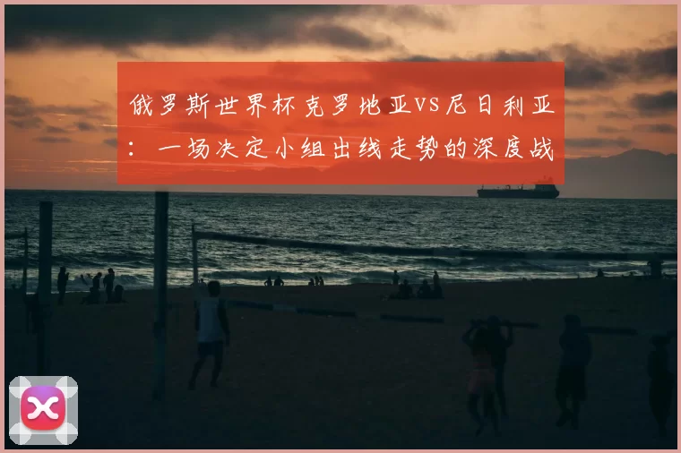 俄罗斯世界杯克罗地亚vs尼日利亚：一场决定小组出线走势的深度战术较量