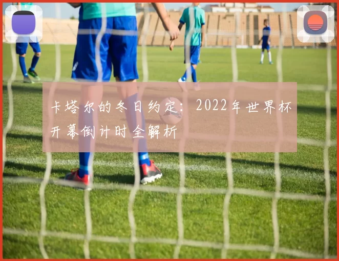 卡塔尔的冬日约定：2022年世界杯开幕倒计时全解析