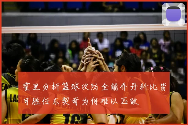 霍里分析篮球攻防全能乔丹科比皆可胜任东契奇为何难以匹敌