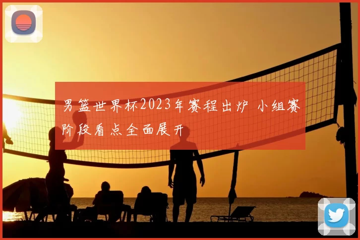 男篮世界杯2023年赛程出炉 小组赛阶段看点全面展开