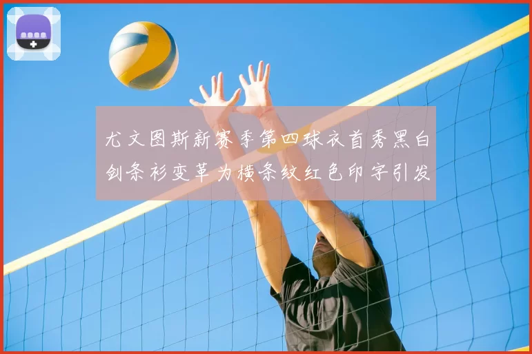 尤文图斯新赛季第四球衣首秀黑白剑条衫变革为横条纹红色印字引发关注