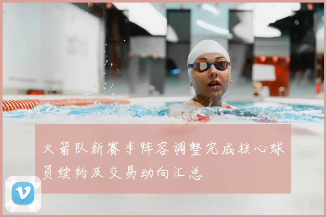 火箭队新赛季阵容调整完成核心球员续约及交易动向汇总