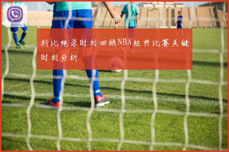 科比绝杀时刻回顾NBA经典比赛关键时刻分析