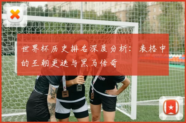 世界杯历史排名深度分析：表格中的王朝更迭与黑马传奇