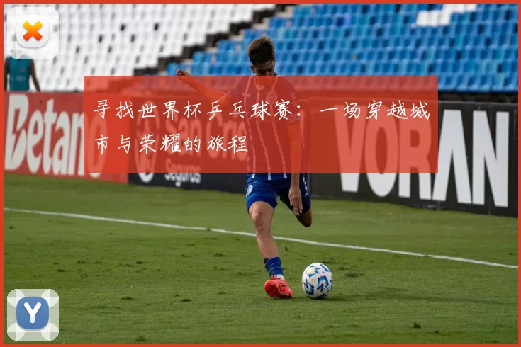寻找世界杯乒乓球赛:一场穿越城市与荣耀的旅程