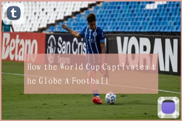How the World Cup Captivates the Globe A Football