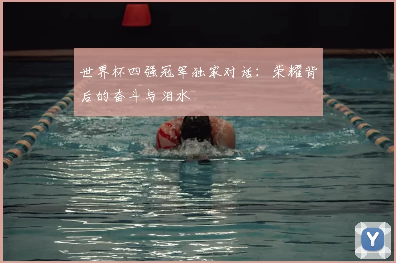 世界杯四强冠军独家对话：荣耀背后的奋斗与泪水