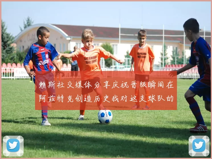 赖斯社交媒体分享庆祝晋级瞬间在阿兹特克创造历史我对这支球队的热爱无以言表