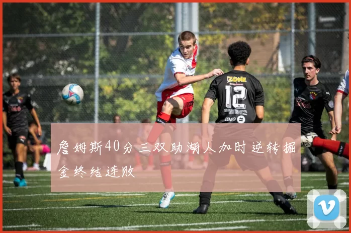 詹姆斯40分三双助湖人加时逆转掘金终结连败