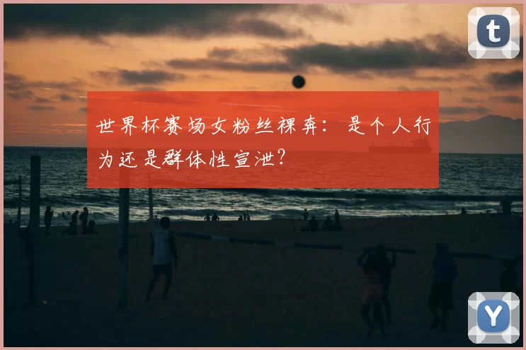 世界杯赛场女粉丝裸奔：是个人行为还是群体性宣泄？