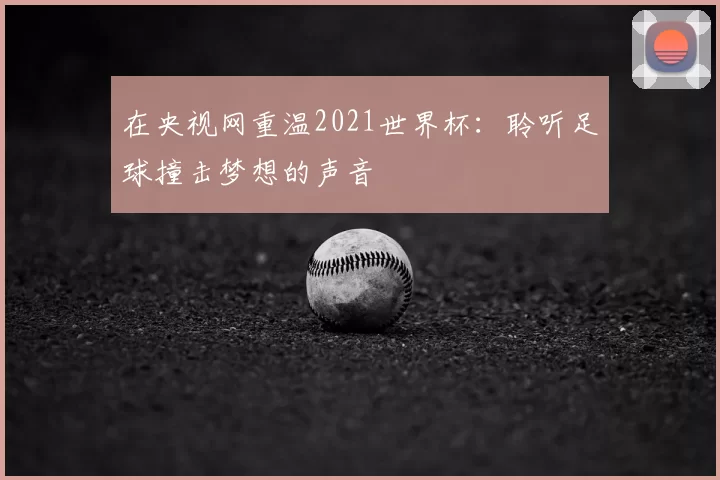 在央视网重温2021世界杯：聆听足球撞击梦想的声音