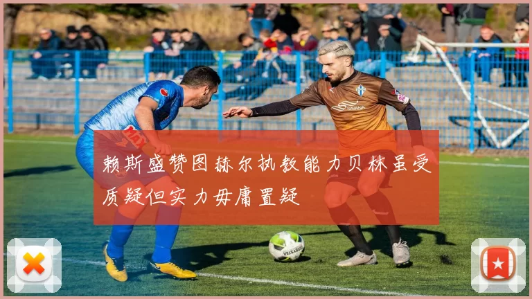 赖斯盛赞图赫尔执教能力贝林虽受质疑但实力毋庸置疑