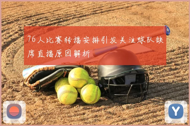 76人比赛转播安排引发关注球队缺席直播原因解析