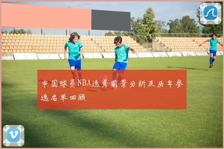 中国球员NBA选秀前景分析及历年参选名单回顾