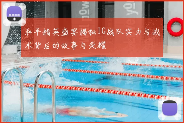 和平精英盛宴揭秘IG战队实力与战术背后的故事与荣耀