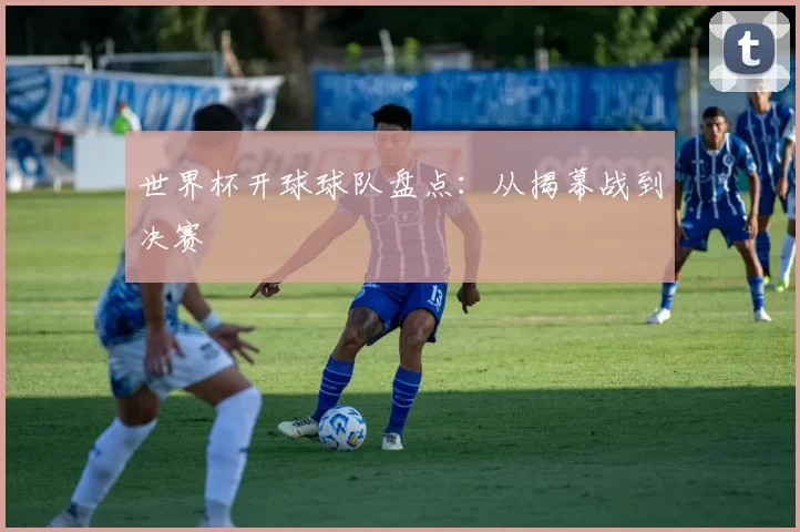 世界杯开球球队盘点:从揭幕战到决赛