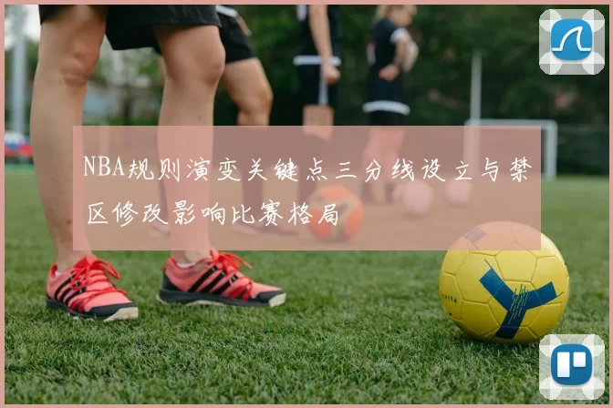 NBA规则演变关键点三分线设立与禁区修改影响比赛格局